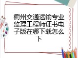 衢州交通运输专业监理工程师证书电子版在哪下载怎么下