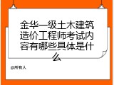 金华一级土木建筑造价工程师考试内容有哪些具体是什么