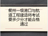 衢州一级港口与航道工程建造师考试要多少分才能合格通过