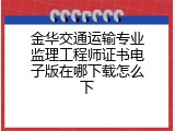 金华交通运输专业监理工程师证书电子版在哪下载怎么下