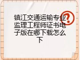 镇江交通运输专业监理工程师证书电子版在哪下载怎么下