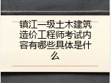 镇江一级土木建筑造价工程师考试内容有哪些具体是什么