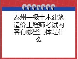 泰州一级土木建筑造价工程师考试内容有哪些具体是什么