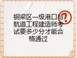 铜梁区一级港口与航道工程建造师考试要多少分才能合格通过