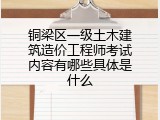 铜梁区一级土木建筑造价工程师考试内容有哪些具体是什么