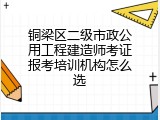 铜梁区二级市政公用工程建造师考证报考培训机构怎么选
