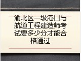 渝北区一级港口与航道工程建造师考试要多少分才能合格通过