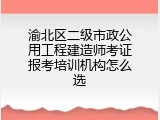 渝北区二级市政公用工程建造师考证报考培训机构怎么选