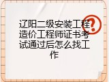 辽阳二级安装工程造价工程师证书考试通过后怎么找工作
