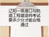 辽阳一级港口与航道工程建造师考试要多少分才能合格通过