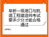 阜新一级港口与航道工程建造师考试要多少分才能合格通过