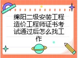 绵阳二级安装工程造价工程师证书考试通过后怎么找工作