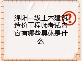 绵阳一级土木建筑造价工程师考试内容有哪些具体是什么