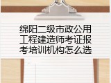 绵阳二级市政公用工程建造师考证报考培训机构怎么选