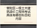 普陀区一级土木建筑造价工程师考试具体有哪些科目和内容
