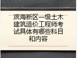 滨海新区一级土木建筑造价工程师考试具体有哪些科目和内容