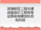 滨海新区二级交通运输造价工程师考试具体有哪些科目和内容