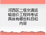 河西区二级交通运输造价工程师考试具体有哪些科目和内容