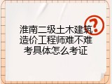 淮南二级土木建筑造价工程师难不难考具体怎么考证