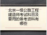 北京一级公路工程建造师考试科目及要用的备考资料有哪些