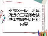 奉贤区一级土木建筑造价工程师考试具体有哪些科目和内容