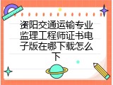 资阳交通运输专业监理工程师证书电子版在哪下载怎么下