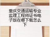 重庆交通运输专业监理工程师证书电子版在哪下载怎么下