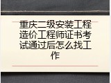 重庆二级安装工程造价工程师证书考试通过后怎么找工作