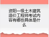 资阳一级土木建筑造价工程师考试内容有哪些具体是什么