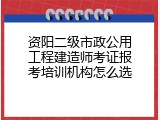资阳二级市政公用工程建造师考证报考培训机构怎么选