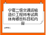 宁夏二级交通运输造价工程师考试具体有哪些科目和内容