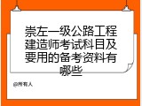 崇左一级公路工程建造师考试科目及要用的备考资料有哪些