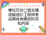 呼伦贝尔二级交通运输造价工程师考试具体有哪些科目和内容