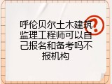 呼伦贝尔土木建筑监理工程师可以自己报名和备考吗不报机构