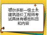 鄂尔多斯一级土木建筑造价工程师考试具体有哪些科目和内容