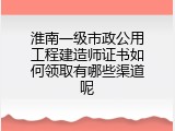 淮南一级市政公用工程建造师证书如何领取有哪些渠道呢