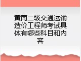 黄南二级交通运输造价工程师考试具体有哪些科目和内容