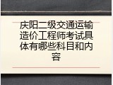 庆阳二级交通运输造价工程师考试具体有哪些科目和内容