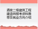 酒泉二级建筑工程建造师报考资料推荐及就业方向介绍