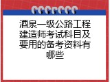 酒泉一级公路工程建造师考试科目及要用的备考资料有哪些