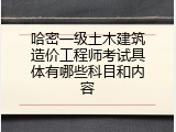 哈密一级土木建筑造价工程师考试具体有哪些科目和内容