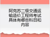 阿克苏二级交通运输造价工程师考试具体有哪些科目和内容