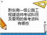 黔东南一级公路工程建造师考试科目及要用的备考资料有哪些