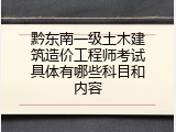 黔东南一级土木建筑造价工程师考试具体有哪些科目和内容
