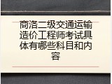 商洛二级交通运输造价工程师考试具体有哪些科目和内容