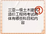三亚一级土木建筑造价工程师考试具体有哪些科目和内容
