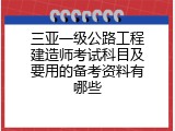 三亚一级公路工程建造师考试科目及要用的备考资料有哪些