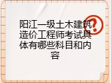 阳江一级土木建筑造价工程师考试具体有哪些科目和内容