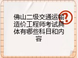 佛山二级交通运输造价工程师考试具体有哪些科目和内容