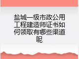 盐城一级市政公用工程建造师证书如何领取有哪些渠道呢
